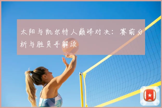 太阳与凯尔特人巅峰对决:赛前分析与胜负手解读