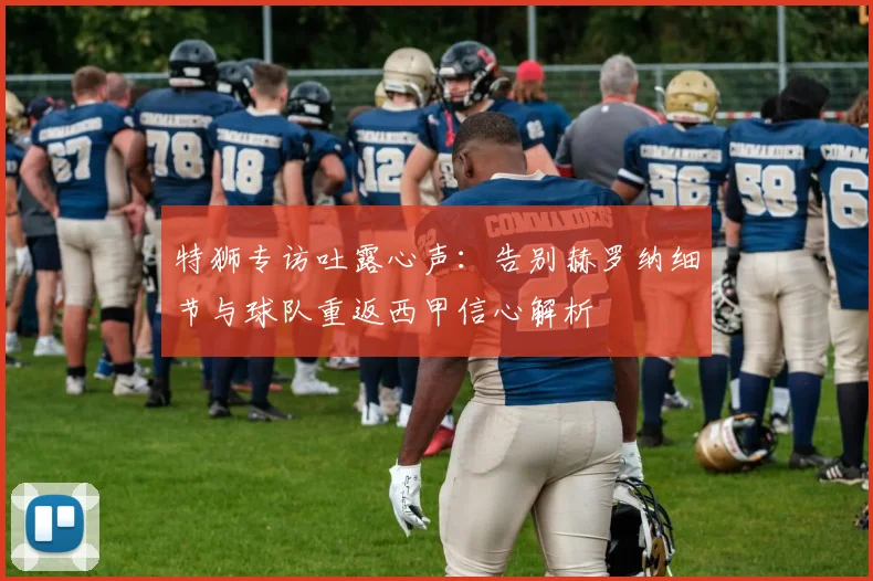 特狮专访吐露心声:告别赫罗纳细节与球队重返西甲信心解析