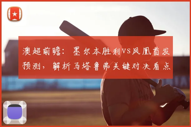 澳超前瞻：墨尔本胜利vs凤凰首发预测，解析马塔鲁弗关键对决看点