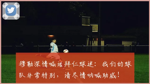穆勒深情喊话拜仁球迷：我们的球队非常特别，请尽情呐喊助威！
