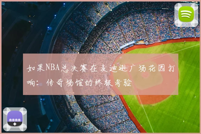 如果NBA总决赛在麦迪逊广场花园打响：传奇场馆的终极考验