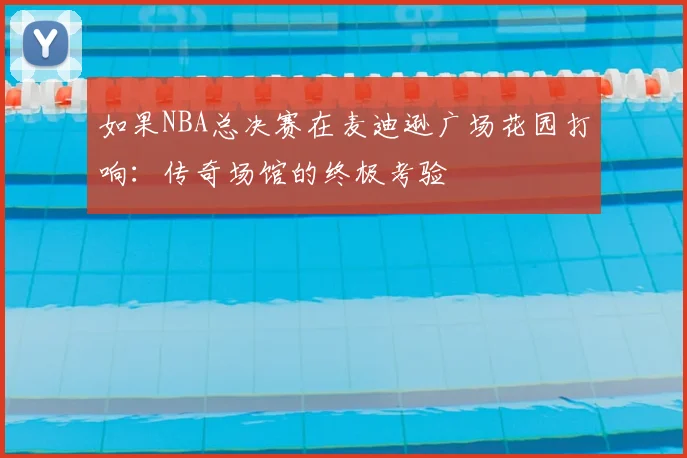 如果NBA总决赛在麦迪逊广场花园打响:传奇场馆的终极考验