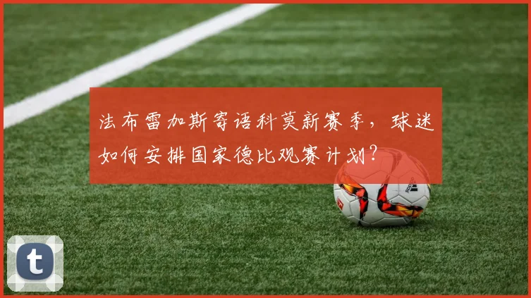 法布雷加斯寄语科莫新赛季，球迷如何安排国家德比观赛计划？