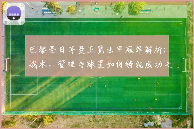 巴黎圣日耳曼卫冕法甲冠军解析:战术、管理与球星如何铸就成功之路