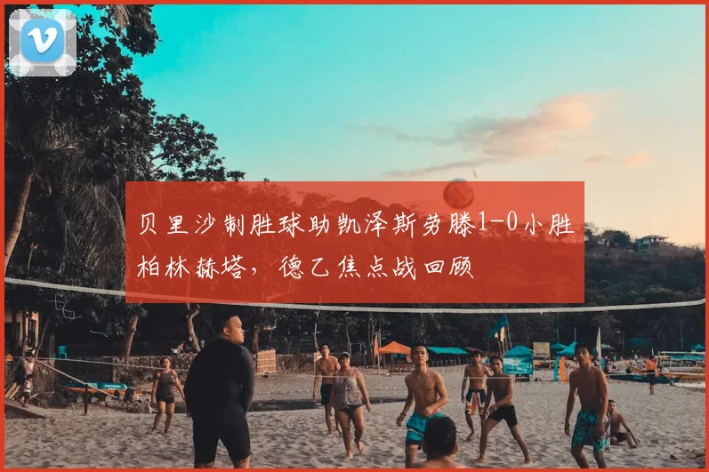 贝里沙制胜球助凯泽斯劳滕1-0小胜柏林赫塔,德乙焦点战回顾