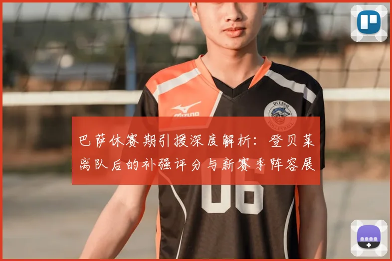 巴萨休赛期引援深度解析:登贝莱离队后的补强评分与新赛季阵容展望